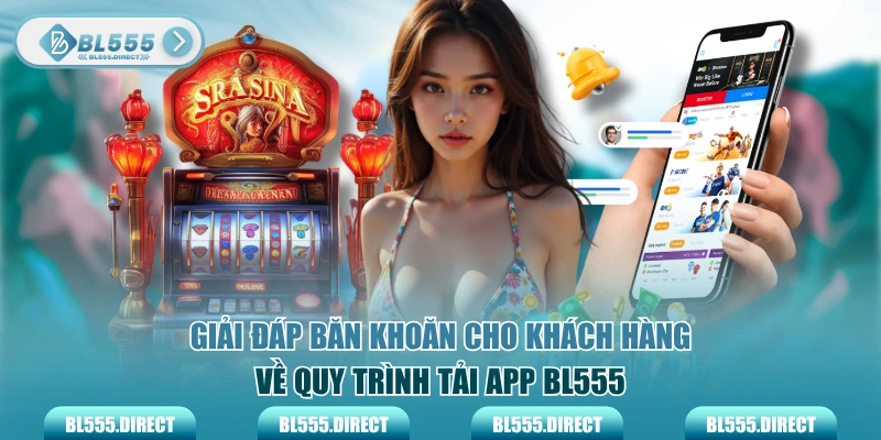 Giải đáp băn khoăn cho khách hàng về quy trình tải app BL555
