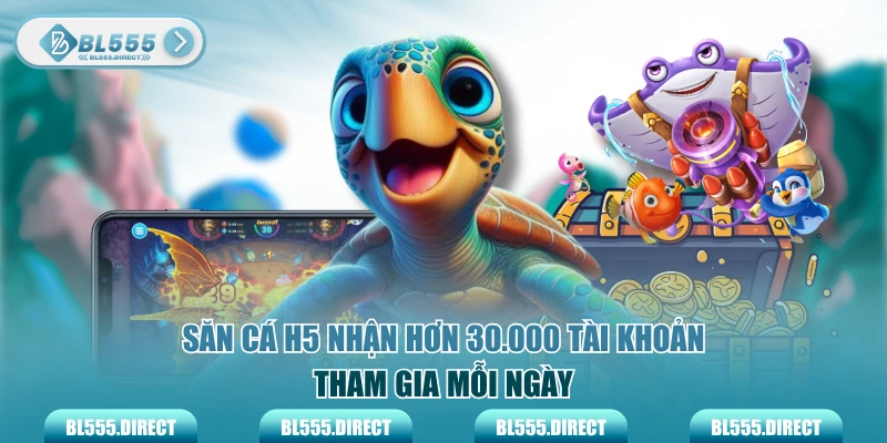 Săn cá H5 nhận hơn 30.000 tài khoản tham gia mỗi ngày