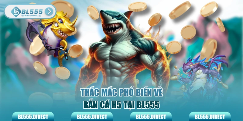 Thắc mắc phổ biến về bắn cá H5 tại BL555